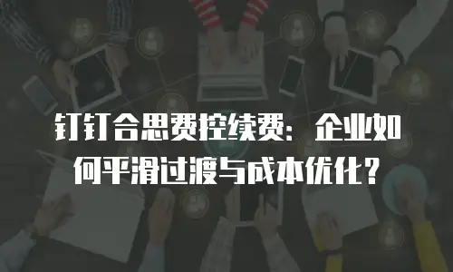 钉钉合思费控续费：企业如何平滑过渡与成本优化？