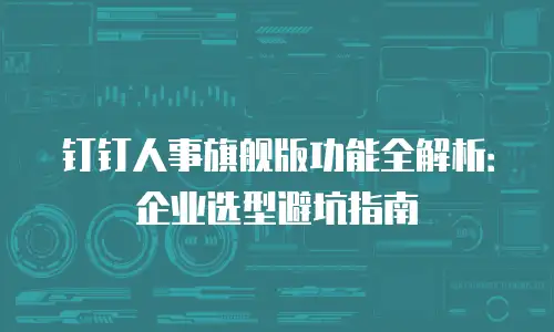 钉钉人事旗舰版功能全解析：企业选型避坑指南
