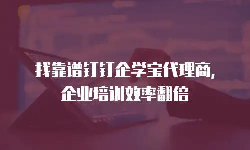 找靠谱钉钉企学宝代理商，企业培训效率翻倍