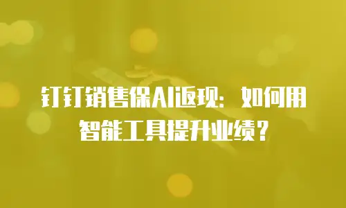 钉钉销售保AI返现：如何用智能工具提升业绩？