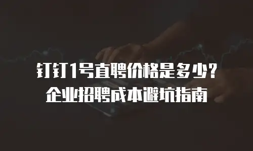 钉钉1号直聘价格是多少？企业招聘成本避坑指南