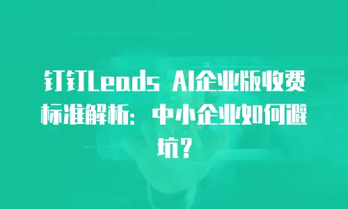 钉钉Leads AI企业版收费标准解析：中小企业如何避坑？
