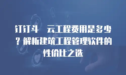 钉钉斗栱云工程费用是多少？解析建筑工程管理软件的性价比之选