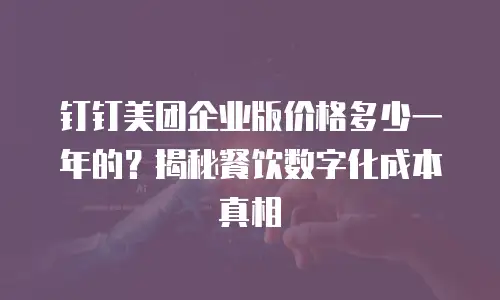钉钉美团企业版价格多少一年的？揭秘餐饮数字化成本真相