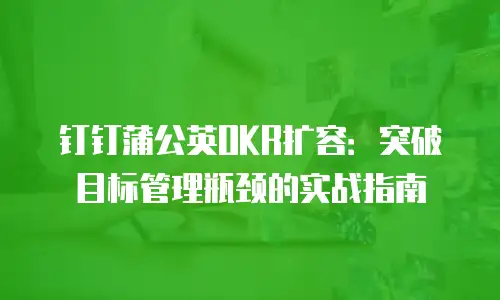 钉钉蒲公英OKR扩容：突破目标管理瓶颈的实战指南
