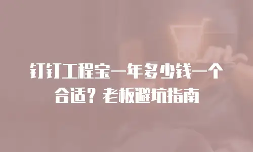 钉钉工程宝一年多少钱一个合适？老板避坑指南