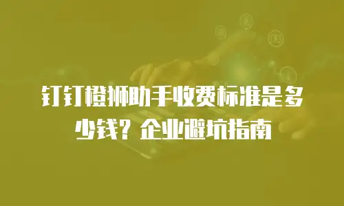 钉钉橙狮助手收费标准是多少钱？企业避坑指南