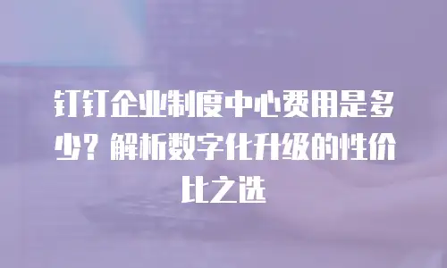 钉钉企业制度中心费用是多少？解析数字化升级的性价比之选