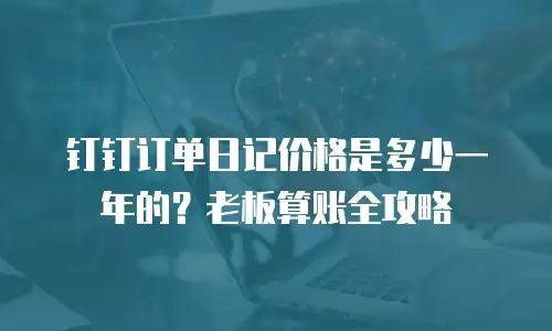 钉钉订单日记价格是多少一年的？老板算账全攻略