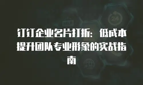 钉钉企业名片打折：低成本提升团队专业形象的实战指南