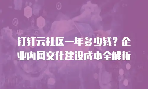 钉钉云社区一年多少钱？企业内网文化建设成本全解析