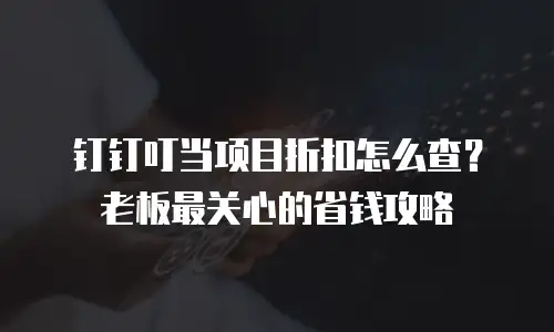 钉钉叮当项目折扣怎么查？老板最关心的省钱攻略