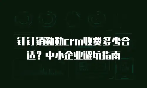 钉钉销勤勤crm收费多少合适？中小企业避坑指南