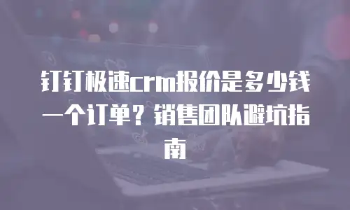 钉钉极速crm报价是多少钱一个订单？销售团队避坑指南