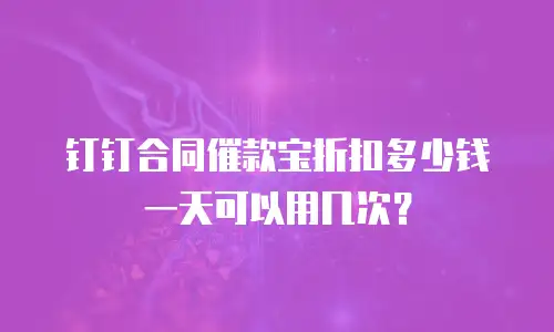 钉钉合同催款宝折扣多少钱一天可以用几次？