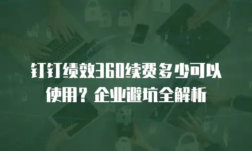 钉钉绩效360续费多少可以使用？企业避坑全解析