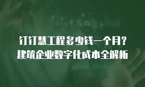 钉钉慧工程多少钱一个月？建筑企业数字化成本全解析