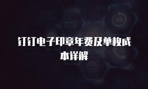 钉钉电子印章年费及单枚成本详解