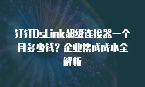 钉钉DsLink超级连接器一个月多少钱？企业集成成本全解析