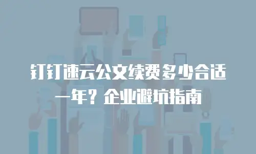 钉钉速云公文续费多少合适一年？企业避坑指南