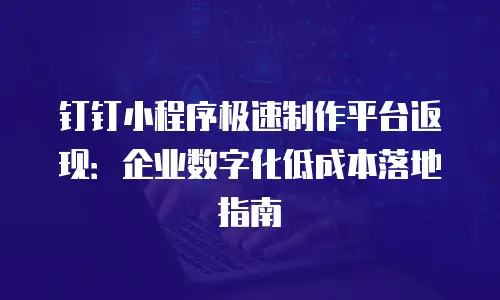 钉钉小程序极速制作平台返现：企业数字化低成本落地指南