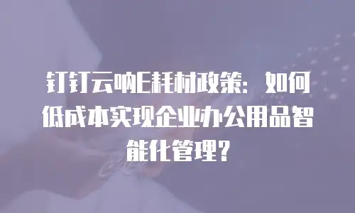 钉钉云呐E耗材政策：如何低成本实现企业办公用品智能化管理？