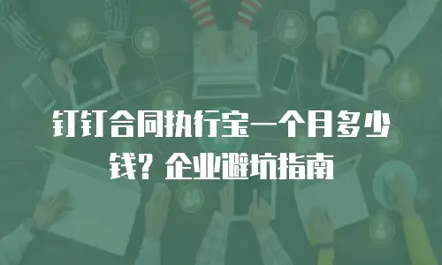 钉钉合同执行宝一个月多少钱？企业避坑指南