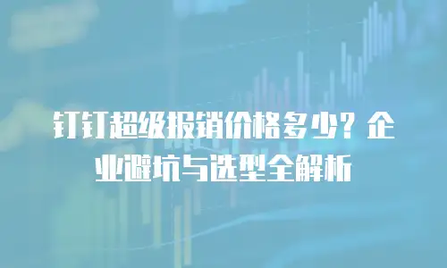 钉钉超级报销价格多少？企业避坑与选型全解析
