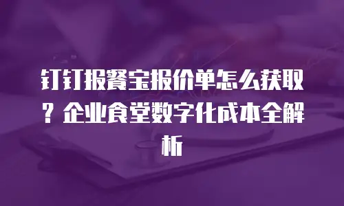 钉钉报餐宝报价单怎么获取？企业食堂数字化成本全解析