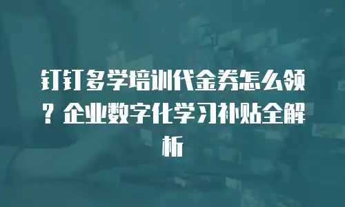 钉钉多学培训代金券怎么领？企业数字化学习补贴全解析