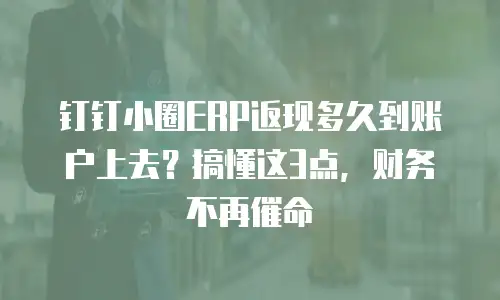 钉钉小圈ERP返现多久到账户上去？搞懂这3点，财务不再催命