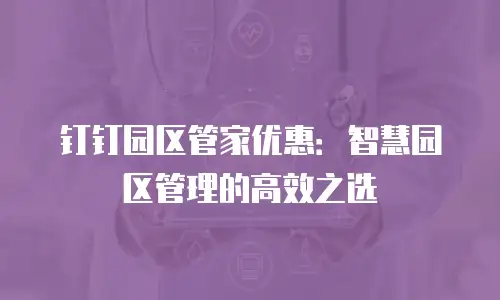 钉钉园区管家优惠：智慧园区管理的高效之选