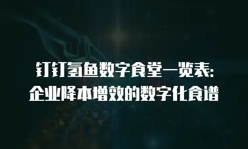 钉钉氢鱼数字食堂一览表：企业降本增效的数字化食谱