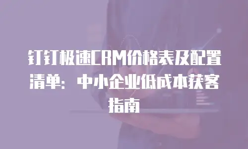钉钉极速CRM价格表及配置清单：中小企业低成本获客指南