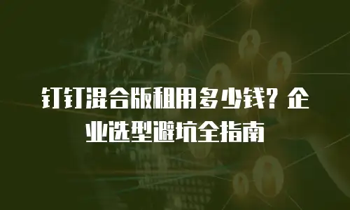 钉钉混合版租用多少钱？企业选型避坑全指南