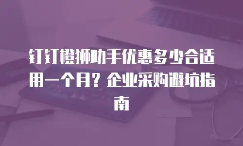 钉钉橙狮助手优惠多少合适用一个月？企业采购避坑指南