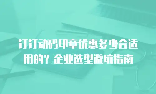 钉钉动码印章优惠多少合适用的？企业选型避坑指南