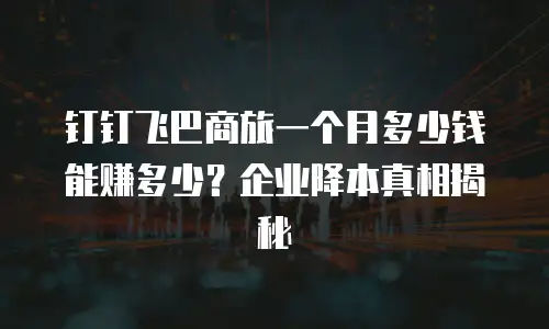 钉钉飞巴商旅一个月多少钱能赚多少？企业降本真相揭秘
