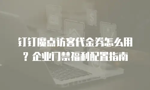 钉钉魔点访客代金券怎么用？企业门禁福利配置指南