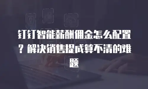 钉钉智能薪酬佣金怎么配置？解决销售提成算不清的难题
