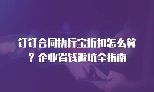 钉钉合同执行宝折扣怎么算？企业省钱避坑全指南