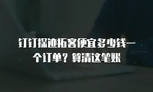 钉钉探迹拓客便宜多少钱一个订单？算清这笔账