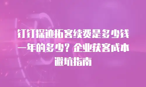 钉钉探迹拓客续费是多少钱一年的多少？企业获客成本避坑指南
