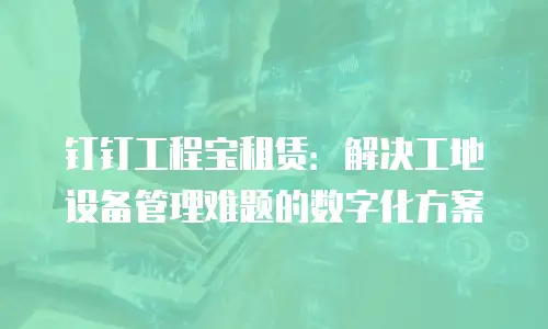钉钉工程宝租赁：解决工地设备管理难题的数字化方案