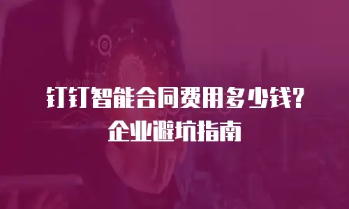 钉钉智能合同费用多少钱？企业避坑指南
