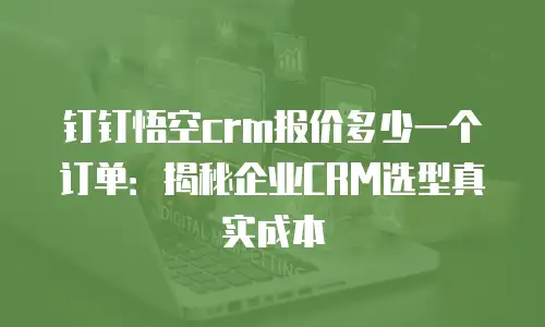 钉钉悟空crm报价多少一个订单：揭秘企业CRM选型真实成本