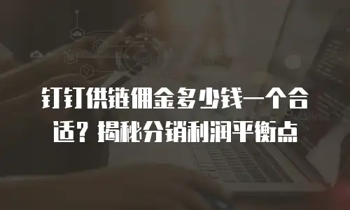 钉钉供链佣金多少钱一个合适？揭秘分销利润平衡点