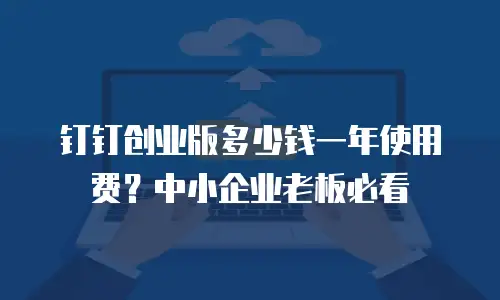 钉钉创业版多少钱一年使用费？中小企业老板必看