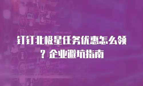 钉钉北极星任务优惠怎么领？企业避坑指南