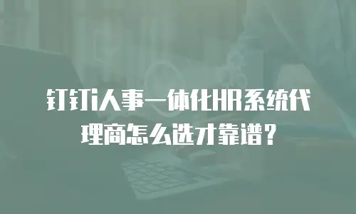 钉钉i人事一体化HR系统代理商怎么选才靠谱？